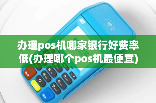 办理pos机哪家银行好费率低(办理哪个pos机最便宜)