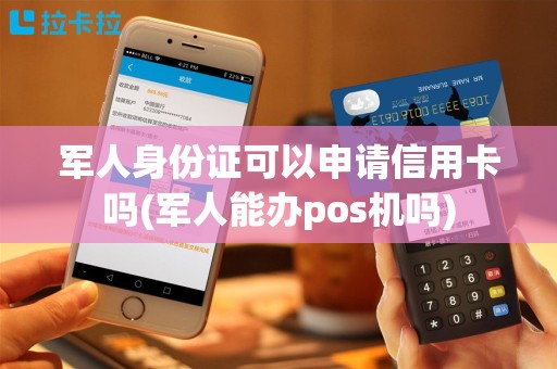 军人身份证可以申请信用卡吗(军人能办pos机吗)