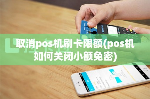 取消pos机刷卡限额(pos机如何关闭小额免密)