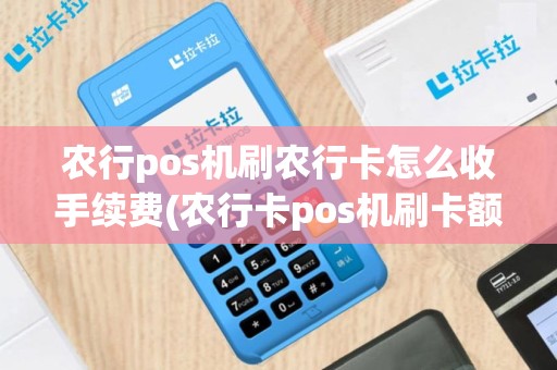 农行pos机刷农行卡怎么收手续费(农行卡pos机刷卡额度提升)