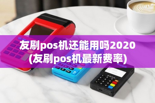 友刷pos机还能用吗2020(友刷pos机最新费率)