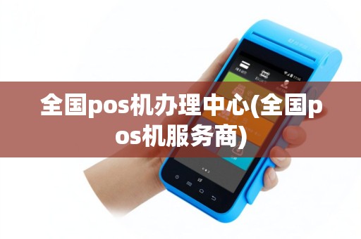全国pos机办理中心(全国pos机服务商)