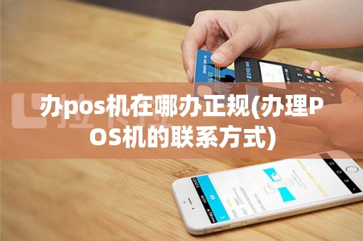 办pos机在哪办正规(办理POS机的联系方式)