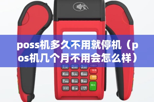 poss机多久不用就停机（pos机几个月不用会怎么样）