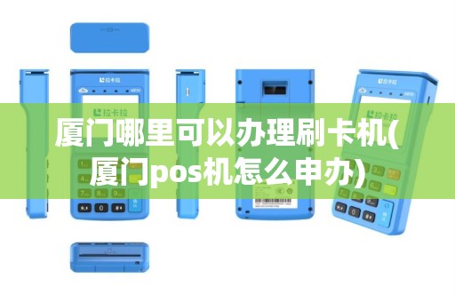 厦门哪里可以办理刷卡机(厦门pos机怎么申办)