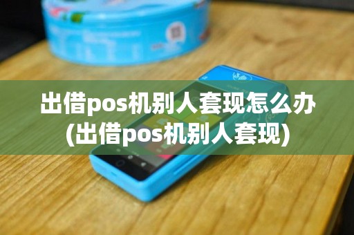 出借pos机别人套现怎么办(出借pos机别人套现)