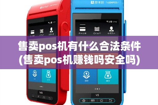 售卖pos机有什么合法条件(售卖pos机赚钱吗安全吗)