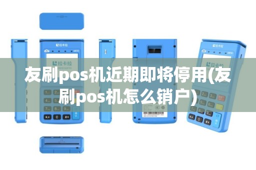 友刷pos机近期即将停用(友刷pos机怎么销户)