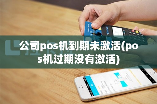 公司pos机到期未激活(pos机过期没有激活)