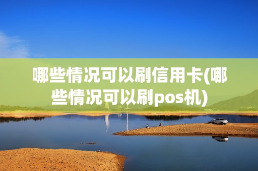 哪些情况可以刷信用卡(哪些情况可以刷pos机)