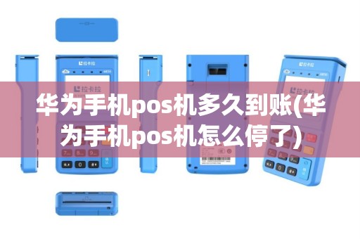 华为手机pos机多久到账(华为手机pos机怎么停了)