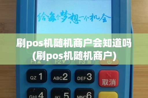 刷pos机随机商户会知道吗(刷pos机随机商户)