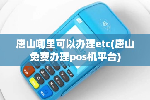 唐山哪里可以办理etc(唐山免费办理pos机平台)