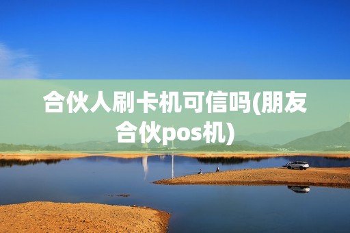 合伙人刷卡机可信吗(朋友合伙pos机)