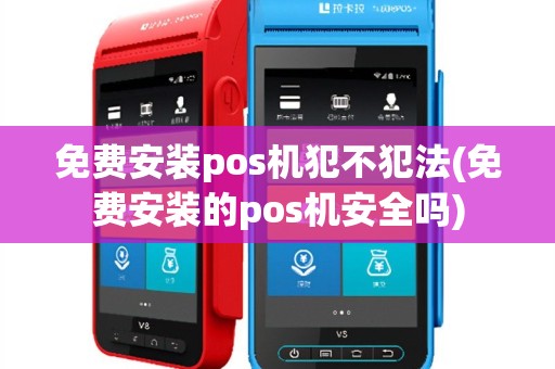 免费安装pos机犯不犯法(免费安装的pos机安全吗)