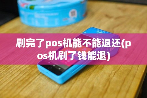 刷完了pos机能不能退还(pos机刷了钱能退)