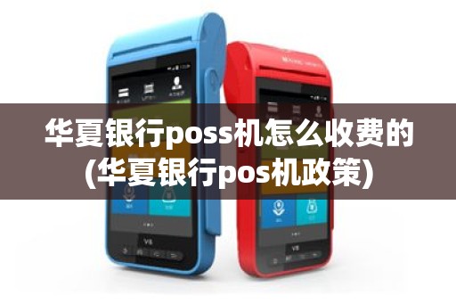 华夏银行poss机怎么收费的(华夏银行pos机政策)