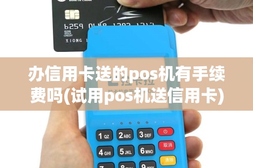 办信用卡送的pos机有手续费吗(试用pos机送信用卡)