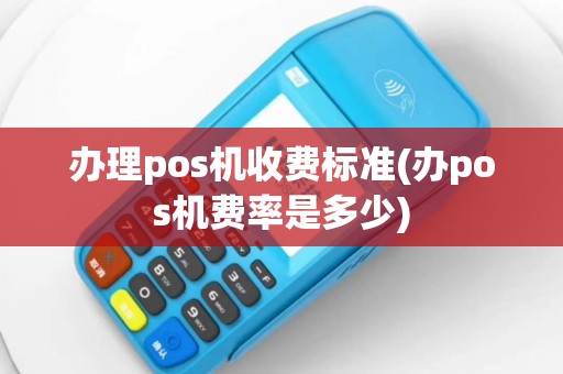办理pos机收费标准(办pos机费率是多少)