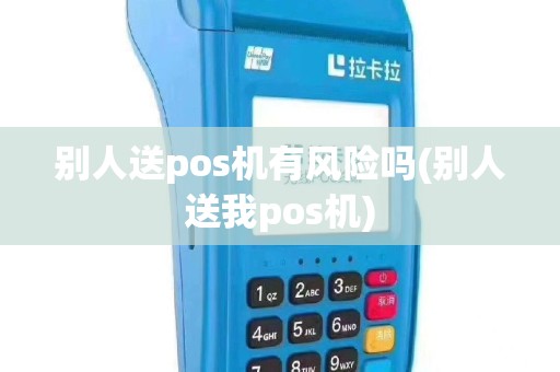 别人送pos机有风险吗(别人送我pos机)