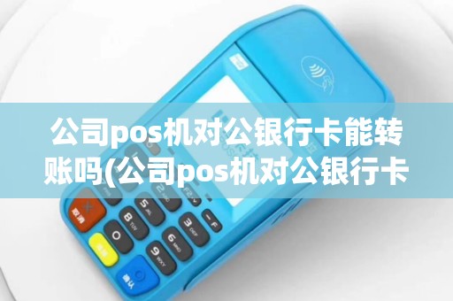 公司pos机对公银行卡能转账吗(公司pos机对公银行卡)
