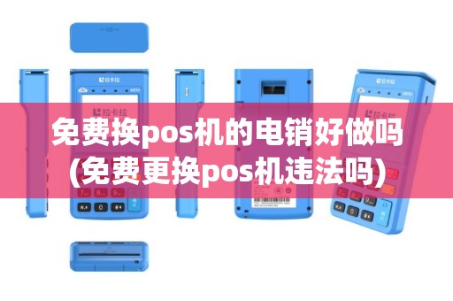 免费换pos机的电销好做吗(免费更换pos机违法吗)