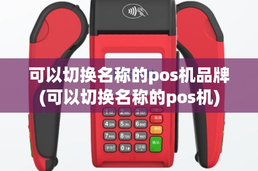 可以切换名称的pos机品牌(可以切换名称的pos机)