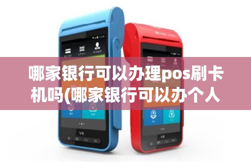 哪家银行可以办理pos刷卡机吗(哪家银行可以办个人pos机)