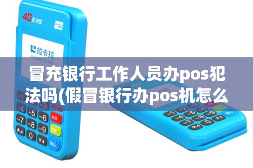 冒充银行工作人员办pos犯法吗(假冒银行办pos机怎么判)