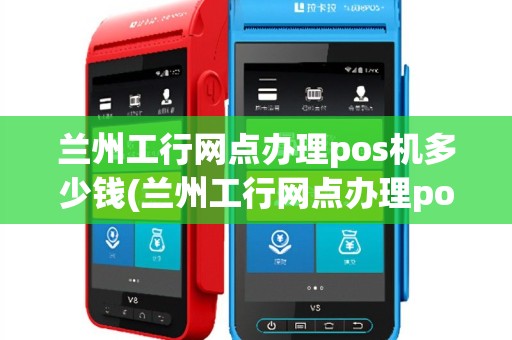 兰州工行网点办理pos机多少钱(兰州工行网点办理pos机)