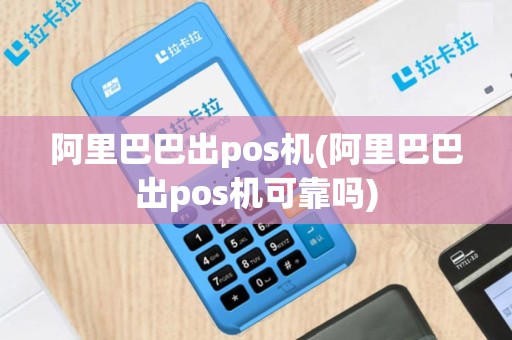 阿里巴巴出pos机(阿里巴巴出pos机可靠吗)