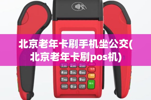 北京老年卡刷手机坐公交(北京老年卡刷pos机)