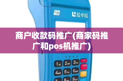 商户收款码推广(商家码推广和pos机推广)