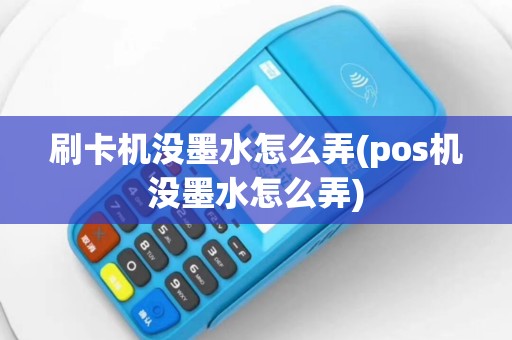 刷卡机没墨水怎么弄(pos机没墨水怎么弄)