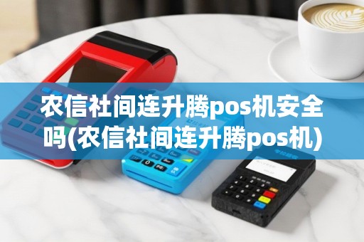 农信社间连升腾pos机安全吗(农信社间连升腾pos机)