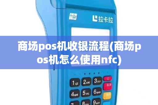 商场pos机收银流程(商场pos机怎么使用nfc)