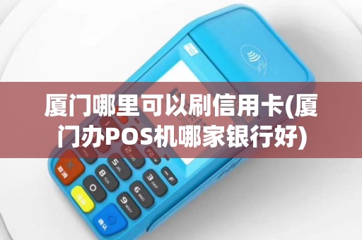 厦门哪里可以刷信用卡(厦门办POS机哪家银行好)