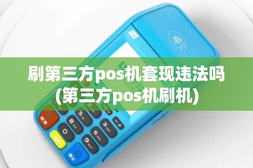 刷第三方pos机套现违法吗(第三方pos机刷机)