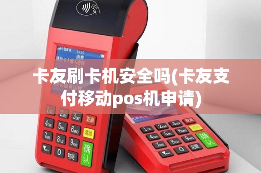 卡友刷卡机安全吗(卡友支付移动pos机申请)