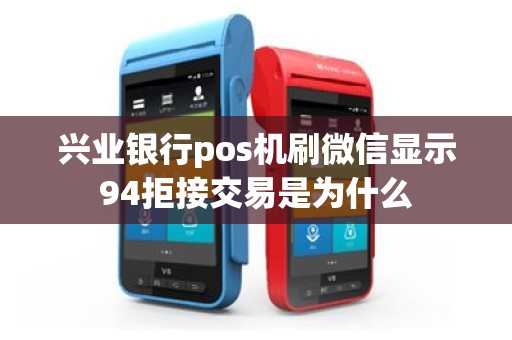 兴业银行pos机刷微信显示94拒接交易是为什么