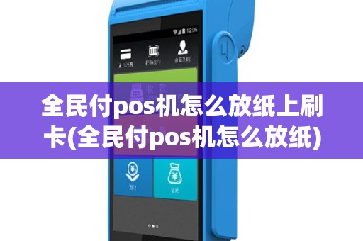 全民付pos机怎么放纸上刷卡(全民付pos机怎么放纸)