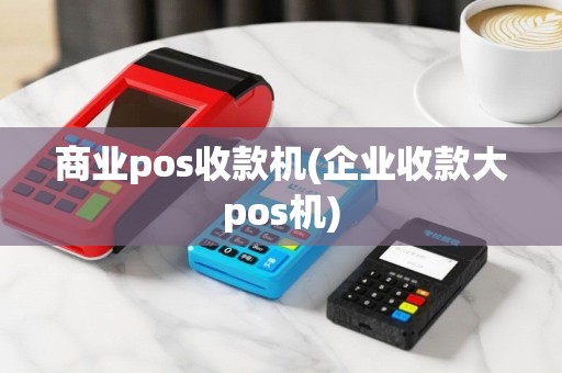 商业pos收款机(企业收款大pos机)