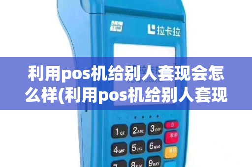 利用pos机给别人套现会怎么样(利用pos机给别人套现)