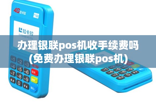 办理银联pos机收手续费吗(免费办理银联pos机)