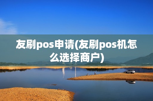 友刷pos申请(友刷pos机怎么选择商户)