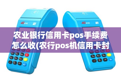 农业银行信用卡pos手续费怎么收(农行pos机信用卡封顶吗)