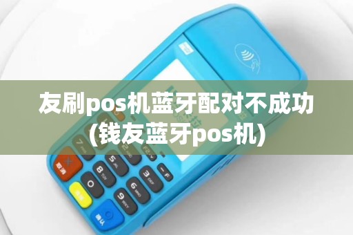 友刷pos机蓝牙配对不成功(钱友蓝牙pos机)