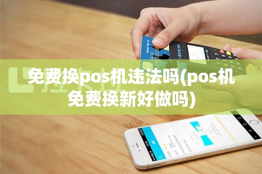 免费换pos机违法吗(pos机免费换新好做吗)