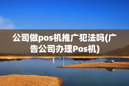 公司做pos机推广犯法吗(广告公司办理Pos机)