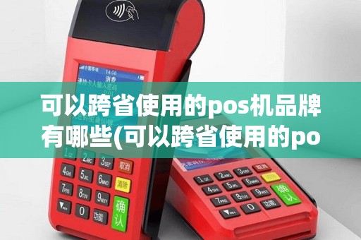 可以跨省使用的pos机品牌有哪些(可以跨省使用的pos机品牌)